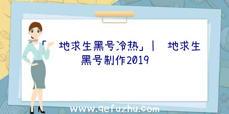 「绝地求生黑号冷热」|绝地求生黑号制作2019